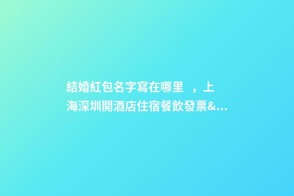 結婚紅包名字寫在哪里，上海深圳開酒店住宿餐飲發票&amp;哪里有&amp;哪里能搞到